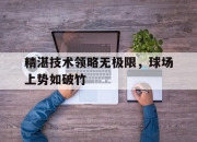 九游体育官方入口-精湛技术领略无极限，球场上势如破竹的简单介绍