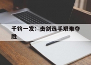九游体育官方登录入口-千钧一发：击剑选手艰难夺胜的简单介绍