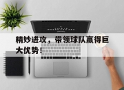 九游体育网页版登录入口-精妙进攻，带领球队赢得巨大优势！