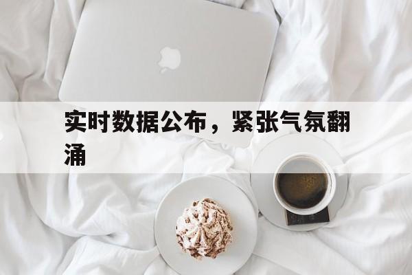 实时数据公布，紧张气氛翻涌的简单介绍