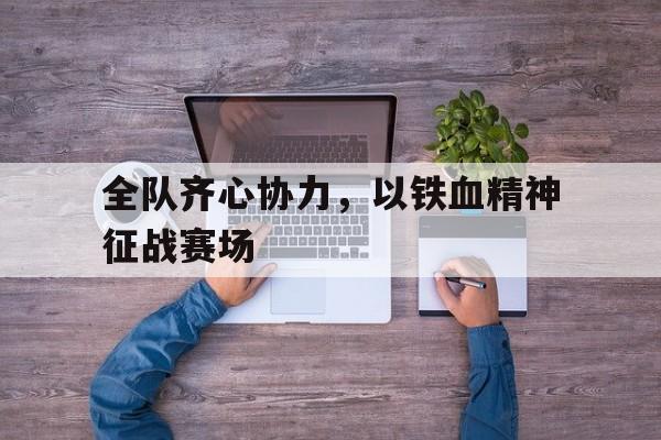 包含全队齐心协力，以铁血精神征战赛场的词条