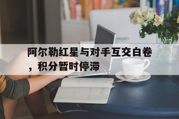 包含阿尔勒红星与对手互交白卷，积分暂时停滞的词条
